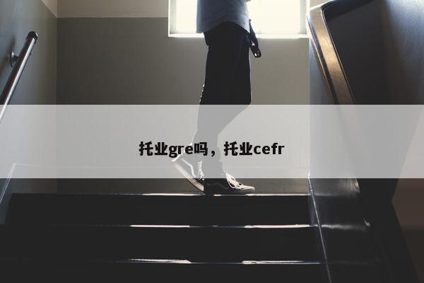 托业gre吗，托业cefr