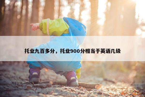 托业九百多分，托业900分相当于英语几级