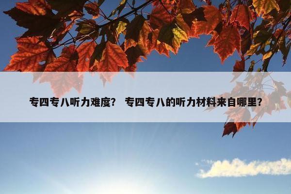 专四专八听力难度？ 专四专八的听力材料来自哪里？
