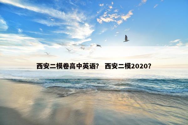 西安二模卷高中英语？ 西安二模2020？