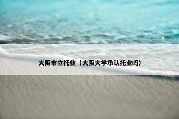大阪市立托业（大阪大学承认托业吗）