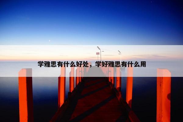 学雅思有什么好处，学好雅思有什么用