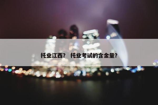 托业江西？ 托业考试的含金量？