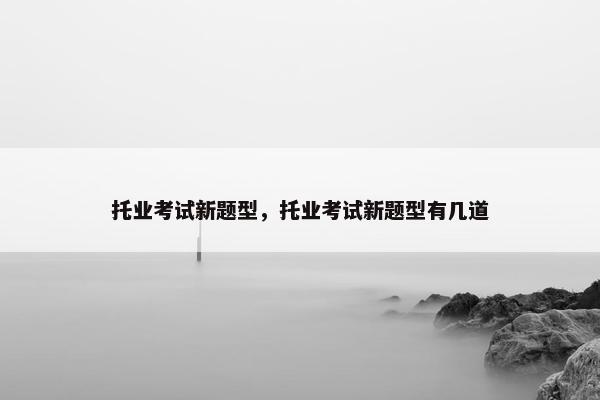 托业考试新题型，托业考试新题型有几道