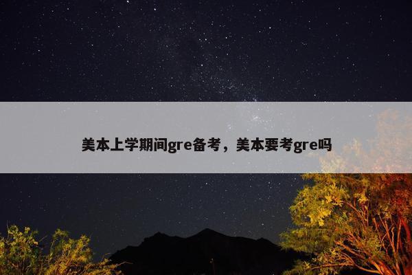 美本上学期间gre备考，美本要考gre吗