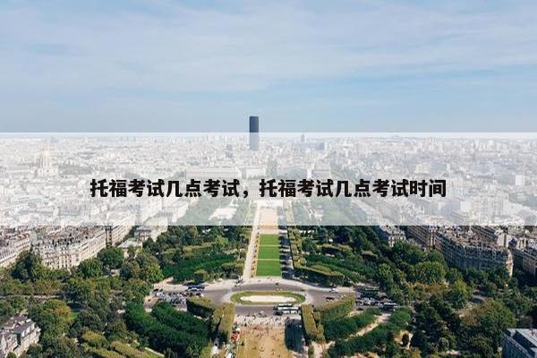 托福考试几点考试，托福考试几点考试时间
