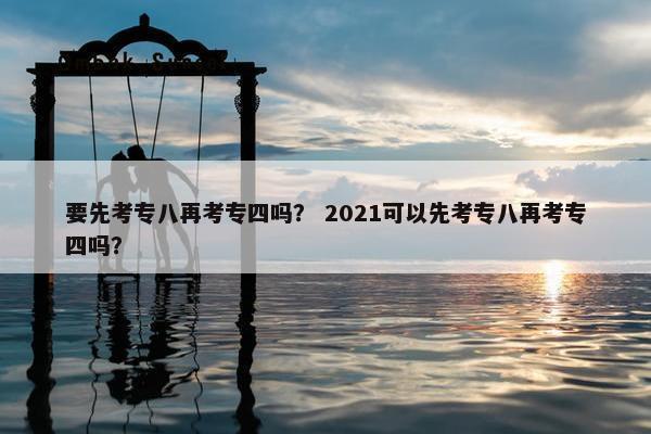 要先考专八再考专四吗？ 2021可以先考专八再考专四吗？