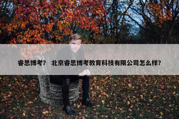 睿思博考？ 北京睿思博考教育科技有限公司怎么样？