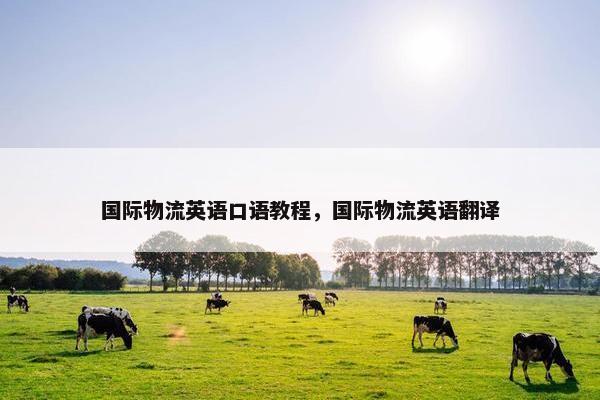 国际物流英语口语教程，国际物流英语翻译