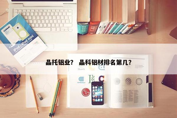 晶托铝业？ 晶科铝材排名第几？