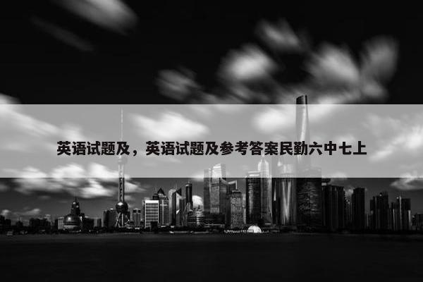英语试题及，英语试题及参考答案民勤六中七上