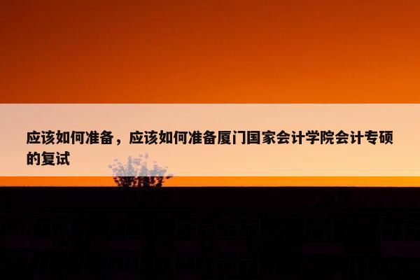 应该如何准备，应该如何准备厦门国家会计学院会计专硕的复试