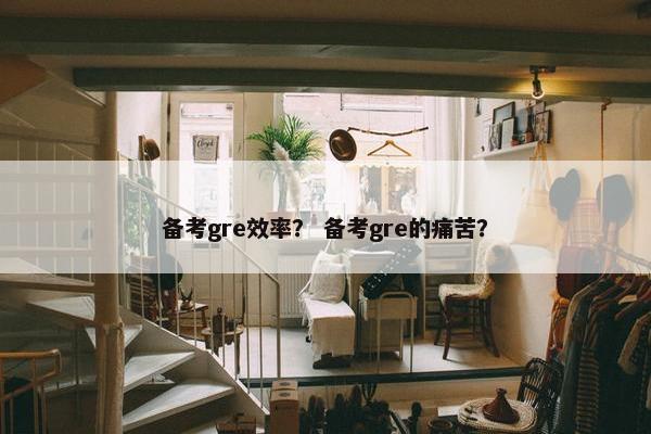 备考gre效率？ 备考gre的痛苦？