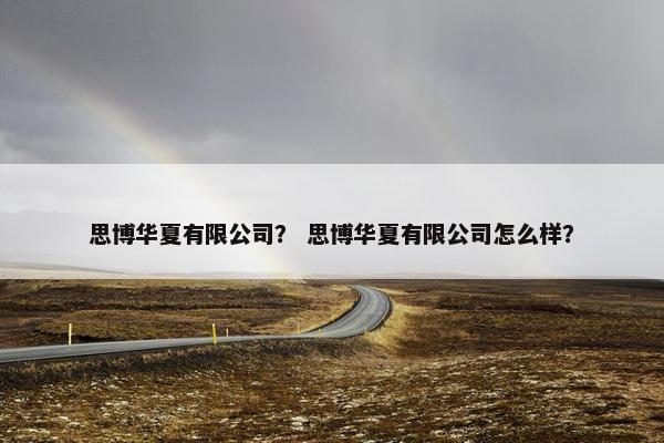 思博华夏有限公司？ 思博华夏有限公司怎么样？