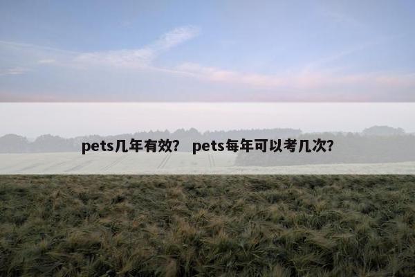 pets几年有效？ pets每年可以考几次？