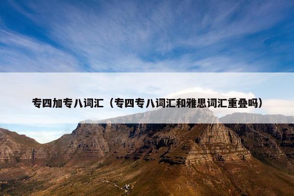 专四加专八词汇（专四专八词汇和雅思词汇重叠吗）