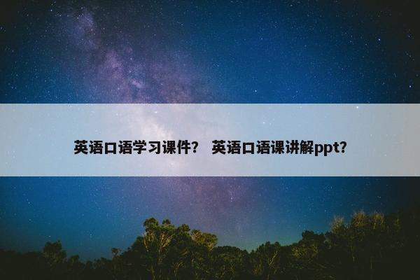 英语口语学习课件？ 英语口语课讲解ppt？