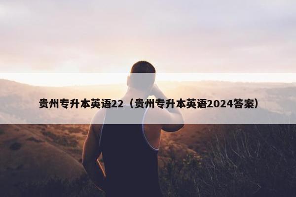 贵州专升本英语22（贵州专升本英语2024答案）