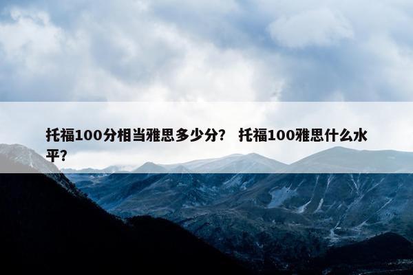 托福100分相当雅思多少分？ 托福100雅思什么水平？