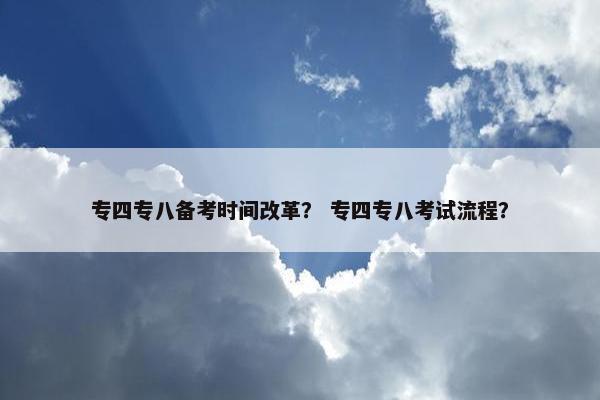 专四专八备考时间改革？ 专四专八考试流程？