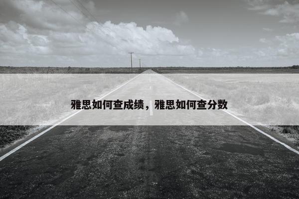 雅思如何查成绩，雅思如何查分数