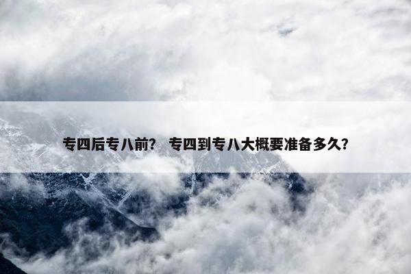 专四后专八前？ 专四到专八大概要准备多久？