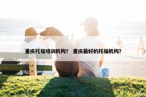 重庆托福培训机构？ 重庆最好的托福机构？