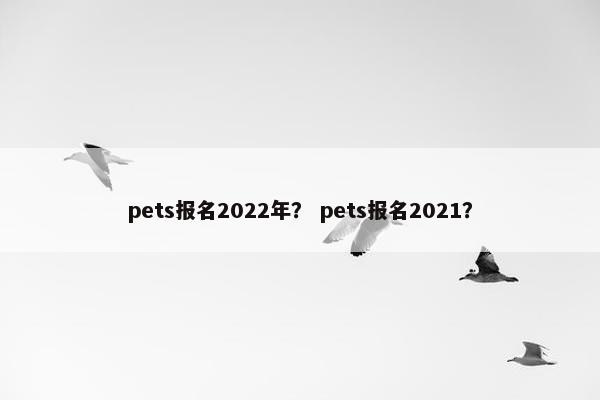 pets报名2022年？ pets报名2021？