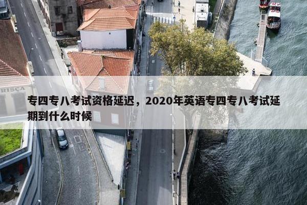专四专八考试资格延迟，2020年英语专四专八考试延期到什么时候