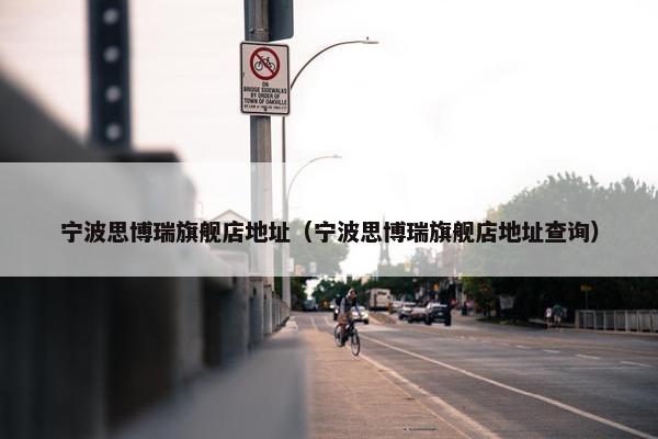 宁波思博瑞旗舰店地址（宁波思博瑞旗舰店地址查询）