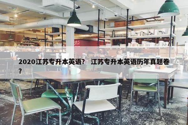 2020江苏专升本英语？ 江苏专升本英语历年真题卷？