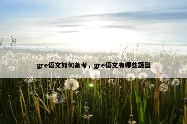 gre语文如何备考，gre语文有哪些题型