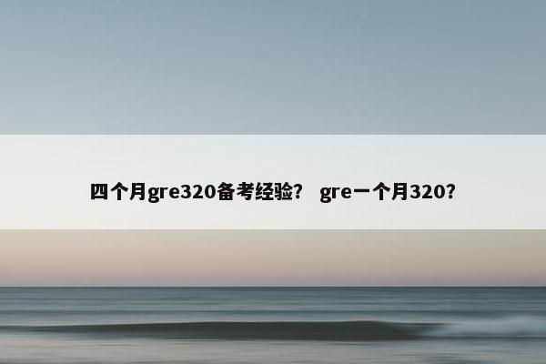 四个月gre320备考经验？ gre一个月320？