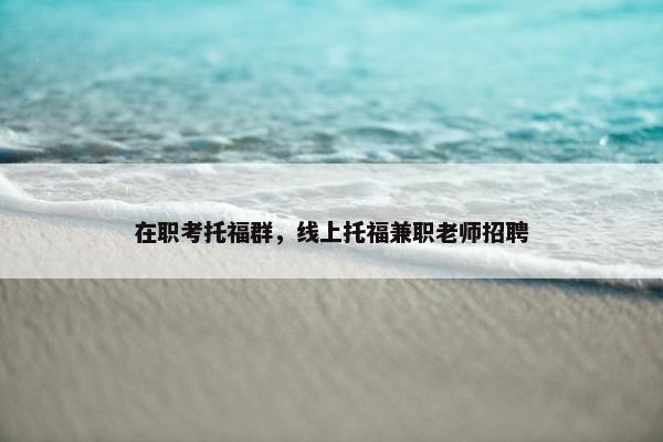 在职考托福群，线上托福兼职老师招聘