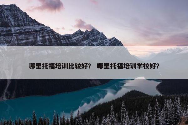 哪里托福培训比较好？ 哪里托福培训学校好？