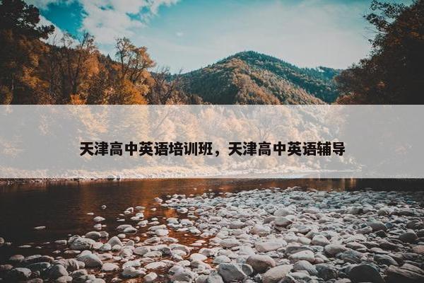 天津高中英语培训班，天津高中英语辅导