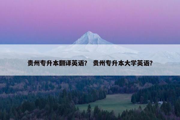 贵州专升本翻译英语？ 贵州专升本大学英语？