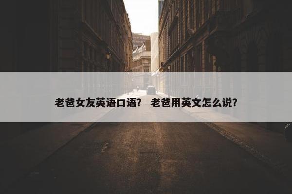 老爸女友英语口语？ 老爸用英文怎么说？