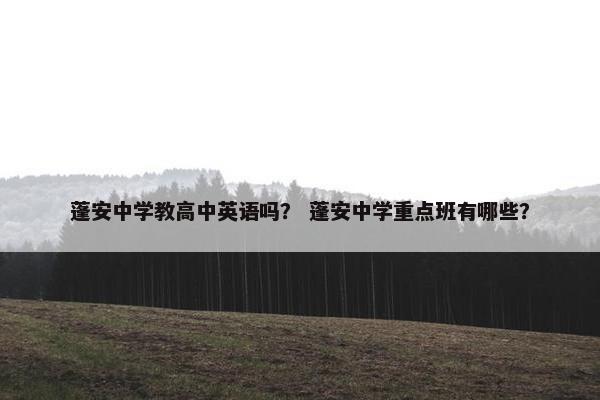 蓬安中学教高中英语吗？ 蓬安中学重点班有哪些？