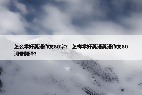 怎么学好英语作文80字？ 怎样学好英语英语作文80词带翻译？