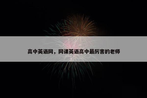 高中英语网，网课英语高中最厉害的老师