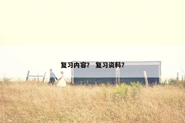 复习内容？ 复习资料？
