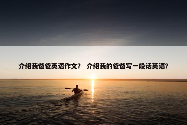介绍我爸爸英语作文？ 介绍我的爸爸写一段话英语？