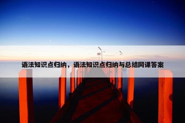 语法知识点归纳，语法知识点归纳与总结网课答案