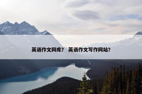 英语作文网库？ 英语作文写作网站？