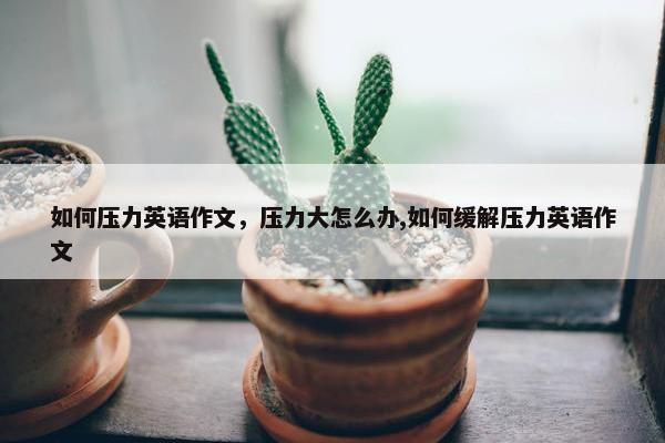 如何压力英语作文，压力大怎么办,如何缓解压力英语作文