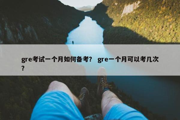 gre考试一个月如何备考？ gre一个月可以考几次？