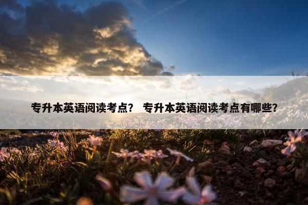 专升本英语阅读考点？ 专升本英语阅读考点有哪些？