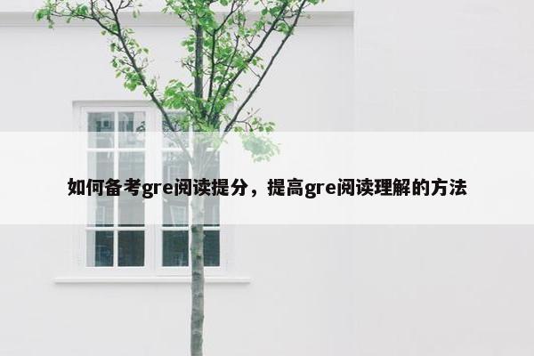 如何备考gre阅读提分，提高gre阅读理解的方法