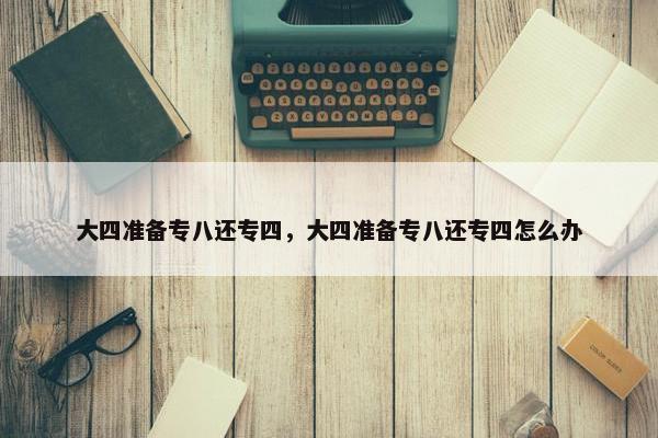 大四准备专八还专四，大四准备专八还专四怎么办